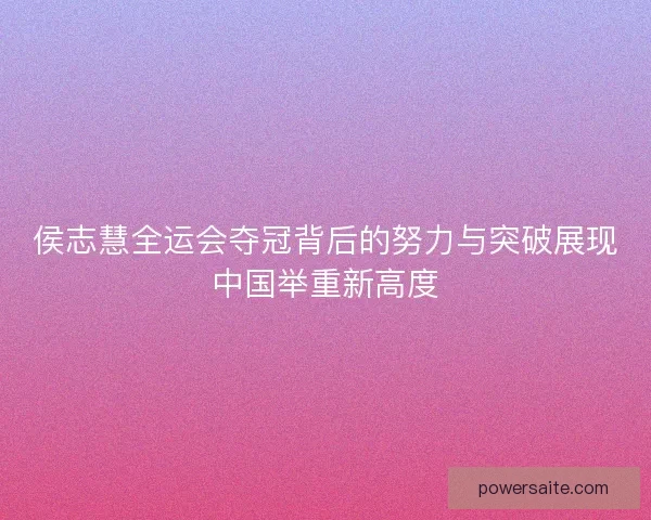 侯志慧全运会夺冠背后的努力与突破展现中国举重新高度