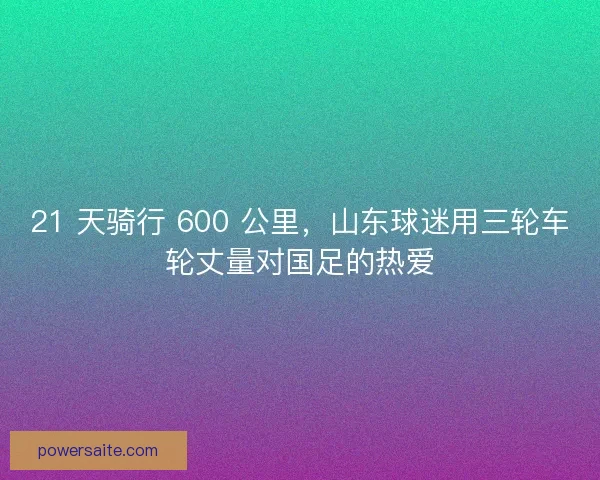 21 天骑行 600 公里，山东球迷用三轮车轮丈量对国足的热爱