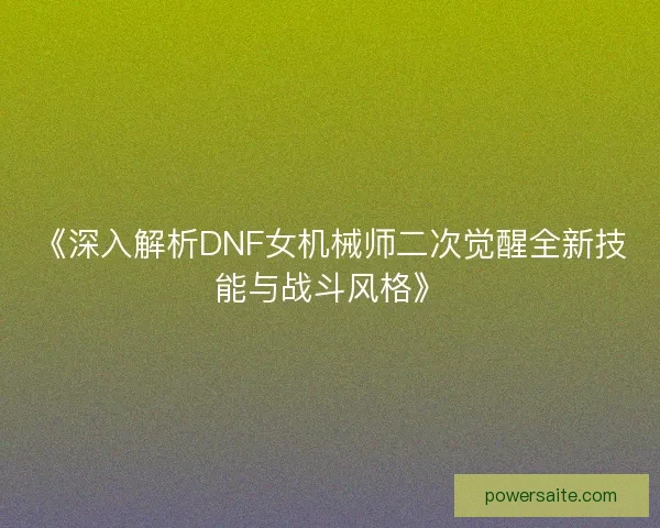《深入解析DNF女机械师二次觉醒全新技能与战斗风格》