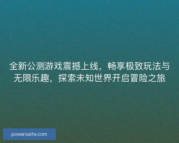 全新公测游戏震撼上线，畅享极致玩法与无限乐趣，探索未知世界开启冒险之旅