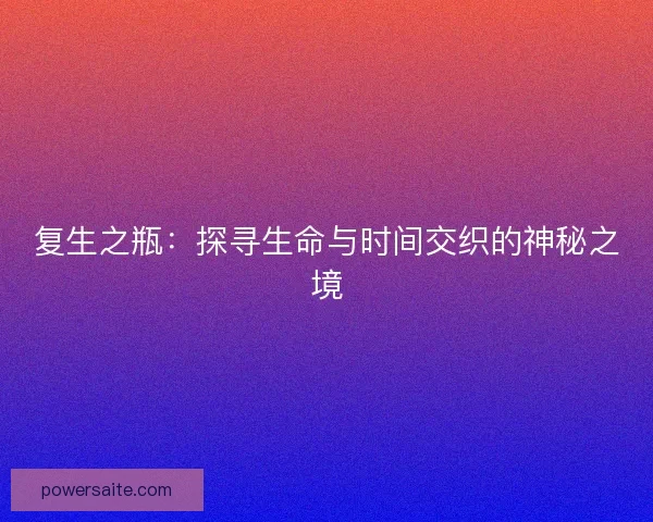 复生之瓶：探寻生命与时间交织的神秘之境