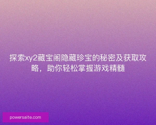 探索xy2藏宝阁隐藏珍宝的秘密及获取攻略，助你轻松掌握游戏精髓