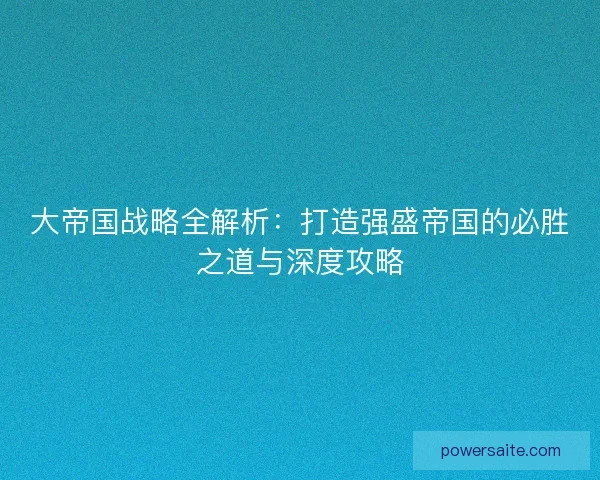 大帝国战略全解析：打造强盛帝国的必胜之道与深度攻略