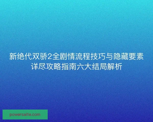 新绝代双骄2全剧情流程技巧与隐藏要素详尽攻略指南六大结局解析