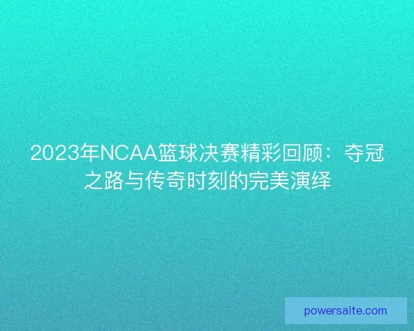 2023年NCAA篮球决赛精彩回顾：夺冠之路与传奇时刻的完美演绎