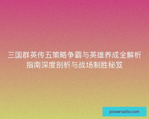 三国群英传五策略争霸与英雄养成全解析指南深度剖析与战场制胜秘笈