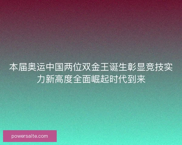 本届奥运中国两位双金王诞生彰显竞技实力新高度全面崛起时代到来