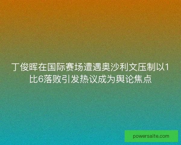 丁俊晖在国际赛场遭遇奥沙利文压制以1比6落败引发热议成为舆论焦点
