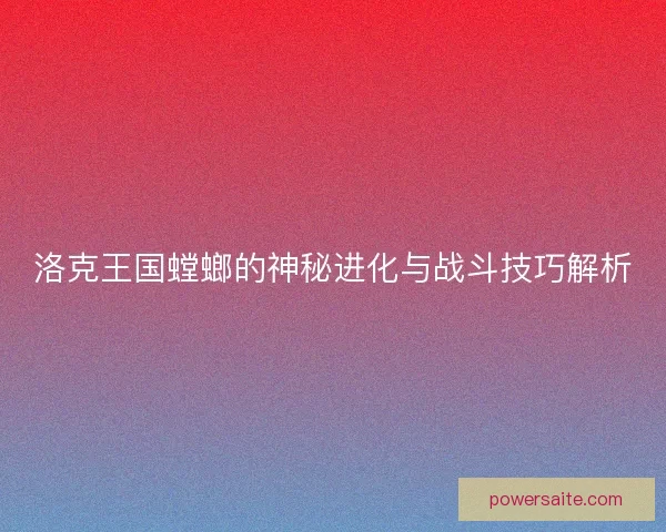 洛克王国螳螂的神秘进化与战斗技巧解析