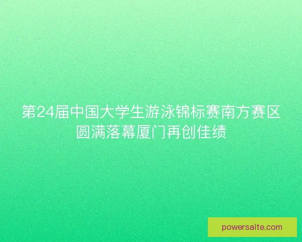 第24届中国大学生游泳锦标赛南方赛区圆满落幕厦门再创佳绩