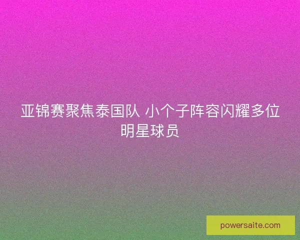 亚锦赛聚焦泰国队 小个子阵容闪耀多位明星球员