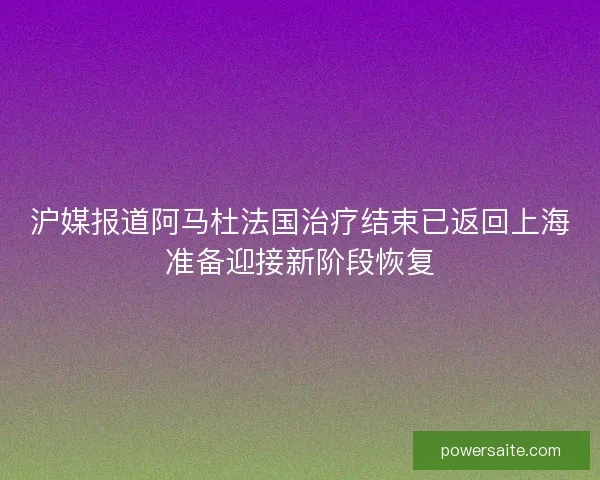 沪媒报道阿马杜法国治疗结束已返回上海准备迎接新阶段恢复