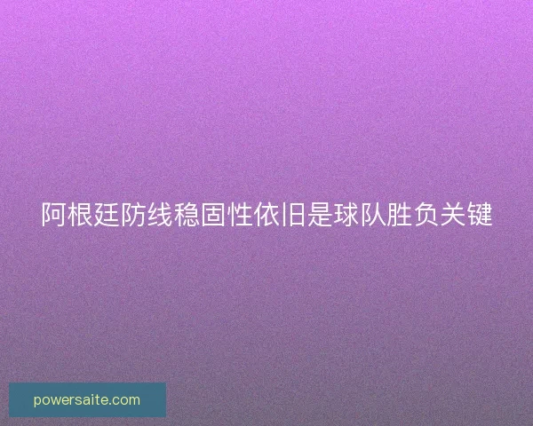 阿根廷防线稳固性依旧是球队胜负关键