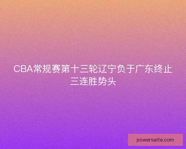 CBA常规赛第十三轮辽宁负于广东终止三连胜势头