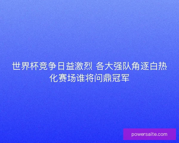 世界杯竞争日益激烈 各大强队角逐白热化赛场谁将问鼎冠军
