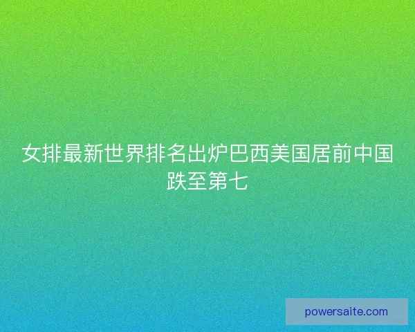 女排最新世界排名出炉巴西美国居前中国跌至第七