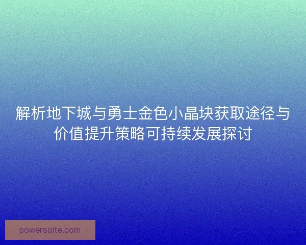 解析地下城与勇士金色小晶块获取途径与价值提升策略可持续发展探讨