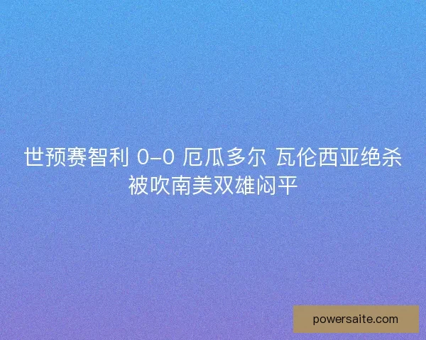 世预赛智利 0-0 厄瓜多尔 瓦伦西亚绝杀被吹南美双雄闷平