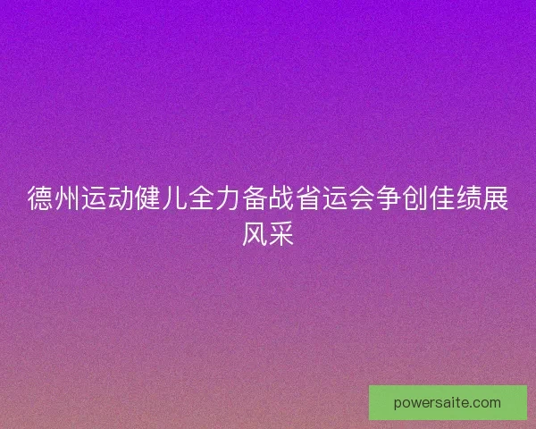 德州运动健儿全力备战省运会争创佳绩展风采
