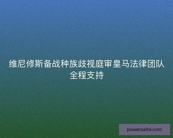 维尼修斯备战种族歧视庭审皇马法律团队全程支持