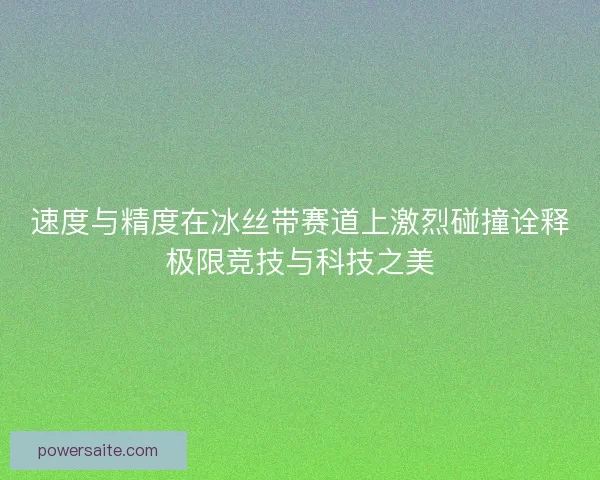 速度与精度在冰丝带赛道上激烈碰撞诠释极限竞技与科技之美