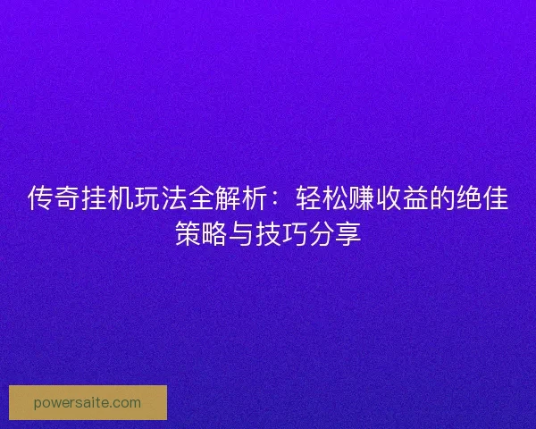 传奇挂机玩法全解析：轻松赚收益的绝佳策略与技巧分享