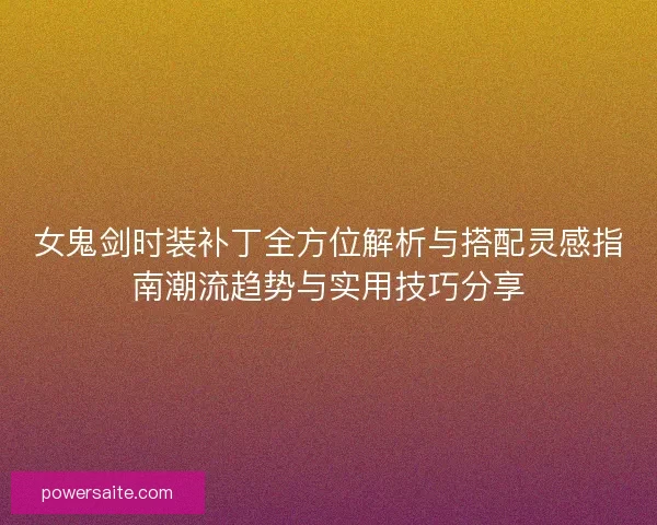 女鬼剑时装补丁全方位解析与搭配灵感指南潮流趋势与实用技巧分享