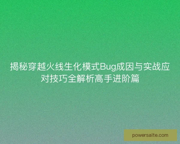 揭秘穿越火线生化模式Bug成因与实战应对技巧全解析高手进阶篇
