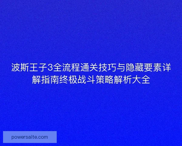 波斯王子3全流程通关技巧与隐藏要素详解指南终极战斗策略解析大全