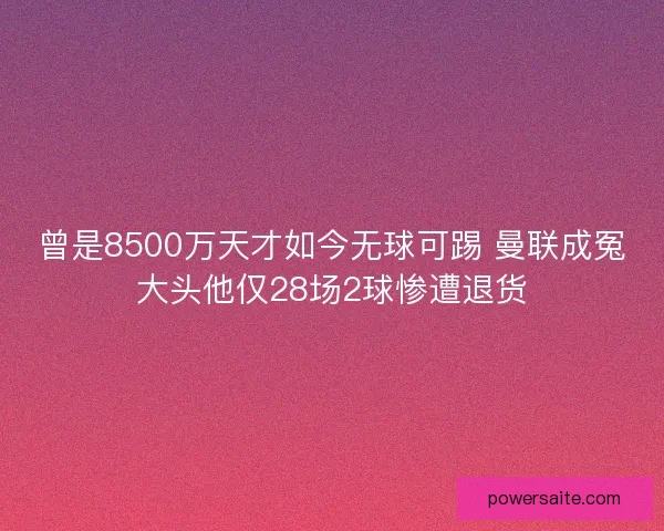 曾是8500万天才如今无球可踢 曼联成冤大头他仅28场2球惨遭退货