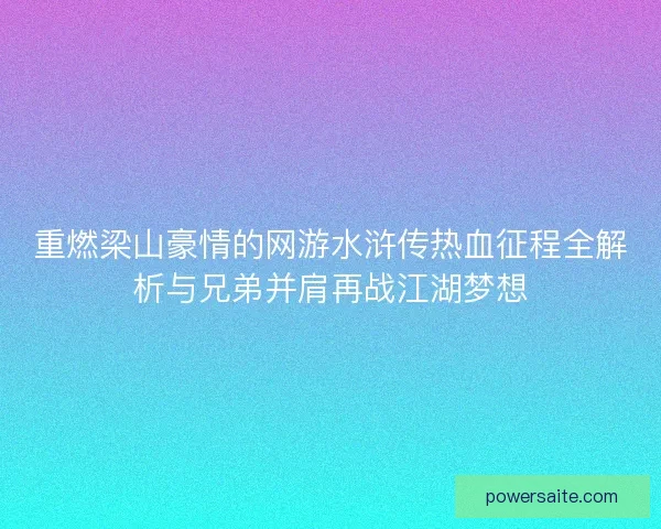 重燃梁山豪情的网游水浒传热血征程全解析与兄弟并肩再战江湖梦想