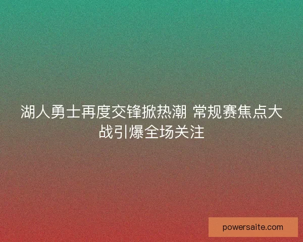 湖人勇士再度交锋掀热潮 常规赛焦点大战引爆全场关注