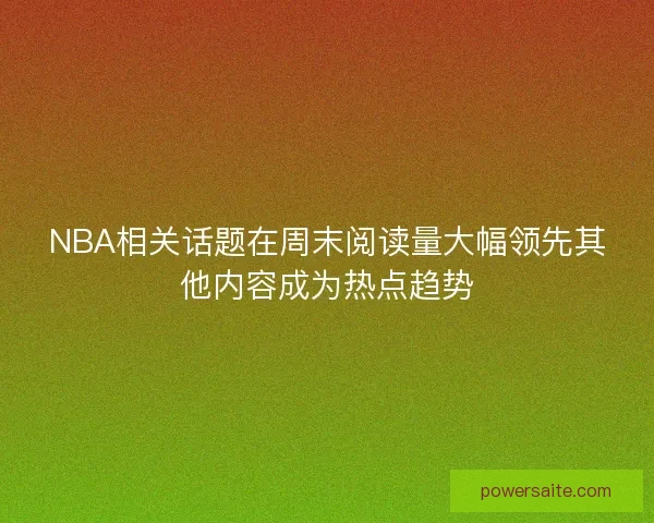 NBA相关话题在周末阅读量大幅领先其他内容成为热点趋势