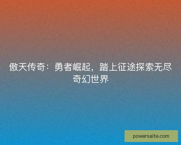 傲天传奇：勇者崛起，踏上征途探索无尽奇幻世界