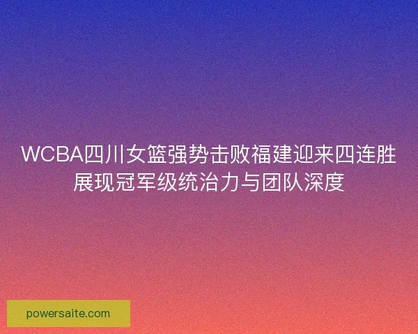 WCBA四川女篮强势击败福建迎来四连胜展现冠军级统治力与团队深度