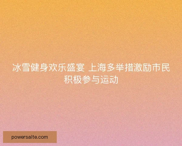 冰雪健身欢乐盛宴 上海多举措激励市民积极参与运动