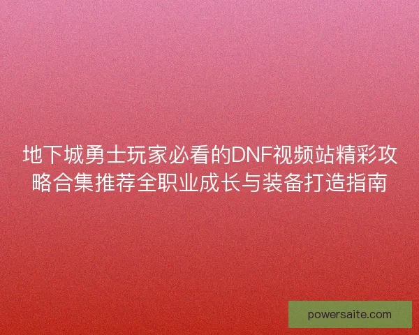 地下城勇士玩家必看的DNF视频站精彩攻略合集推荐全职业成长与装备打造指南