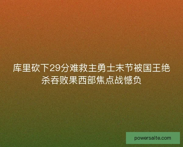 库里砍下29分难救主勇士末节被国王绝杀吞败果西部焦点战憾负