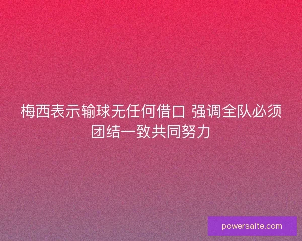 梅西表示输球无任何借口 强调全队必须团结一致共同努力