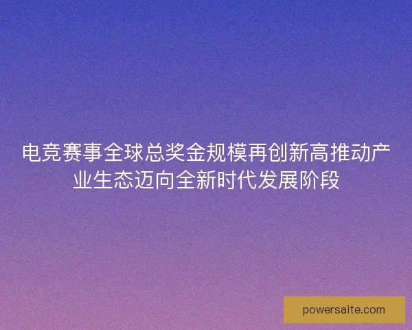 电竞赛事全球总奖金规模再创新高推动产业生态迈向全新时代发展阶段
